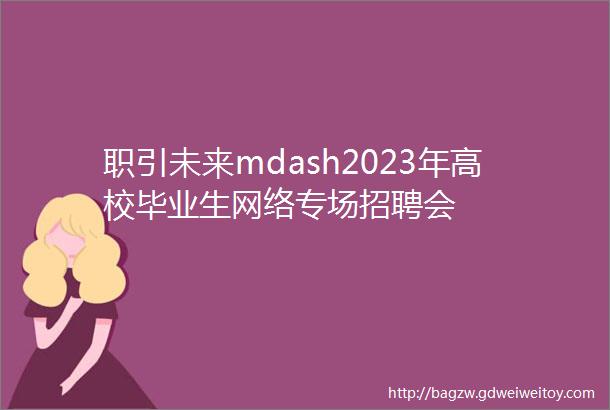职引未来mdash2023年高校毕业生网络专场招聘会